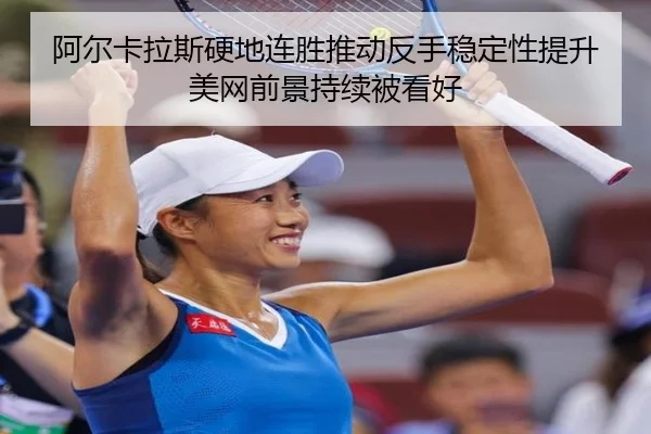 阿尔卡拉斯硬地连胜推动反手稳定性提升美网前景持续被看好
