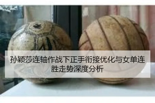 孙颖莎连轴作战下正手衔接优化与女单连胜走势深度分析